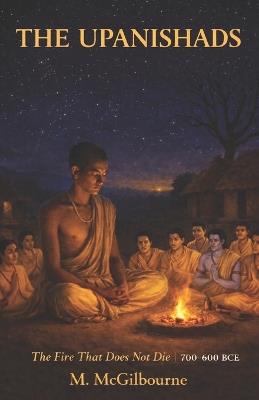 The Upanishads: The Fire That Does Not Die 700-600 BCE - Michael McGilbourne - cover