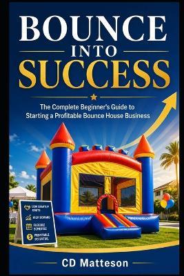 Bounce Into Success: The Complete Beginner's Guide to Starting a Profitable Bounce House Business - CD Matteson - cover