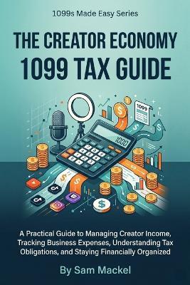 The Creator Economy 1099 Tax Guide: A Practical Guide to Managing Creator Income, Tracking Business Expenses, Understanding Tax Obligations, and Staying Financially Organized - Sam Mackel - cover