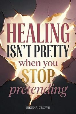Healing Isn't Pretty When You Stop Pretending: The Messy Work of Coming Back to Yourself - Sienna Crowe - cover