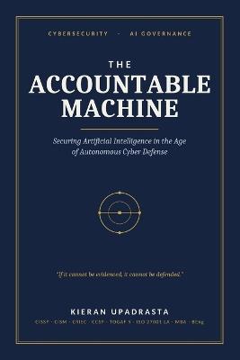 The Accountable Machine: Securing Artificial Intelligence in the Age of Autonomous Cyber Defense - Kieran Upadrasta - cover