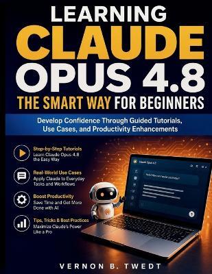 Learning Claude Opus 4.8 the Smart Way for Beginners: Develop Confidence Through Guided Tutorials, Use Cases, and Productivity Enhancements - Vernon B Twedt - cover