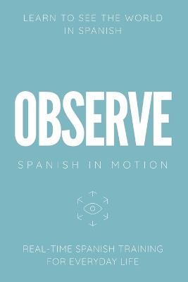 Observe: Real-Time Spanish Training Through Environmental Awareness, Observation, and Everyday Experiences - Michael M Anderson - cover