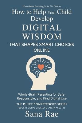 How to Help Your Child Develop Digital Wisdom That Shapes Smart Choices Online: Whole-Brain Parenting for Safe, Responsible, and Kind Digital Use - Sana Rae - cover