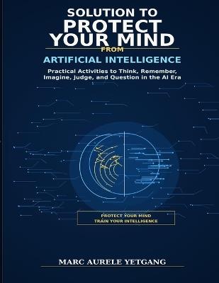 Solutions to Protect Your Mind From Artificial Intelligence: Practical Activities to Think, Remember, Imagine, Judge, and Question in the AI Era - Marc Aurele Yetgang - cover
