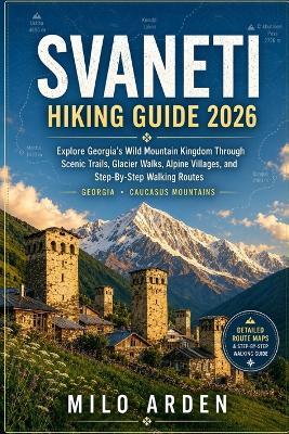 Svaneti Hiking Guide 2026: Explore Georgia's Wild Mountain Kingdom Through Scenic Trails, Glacier Walks, Alpine Villages, And Step-By-Step Walking Routes - Milo Arden - cover