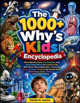 The 1000+ Why's Kids Encyclopedia: Mind-Blowing Facts, Fun Answers, and Easy Explanations for Curious Kids Who Never Stop Asking Why-Covering Space, Science, Animals, the Human Body, Technology, Earth, History, and So Much More - Daniel K James - cover