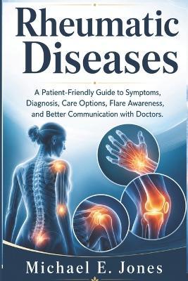 Rheumatic Diseases: A Patient-Friendly Guide to Symptoms, Diagnosis, Care Options, Flare Awareness, and Better Communication with Doctors. - Michael E Jones - cover