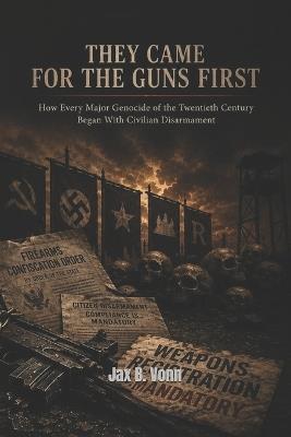 hey Came for the Guns First: How Every Major Genocide of the Twentieth Century Began With Civilian Disarmament - Jax B Vonn - cover