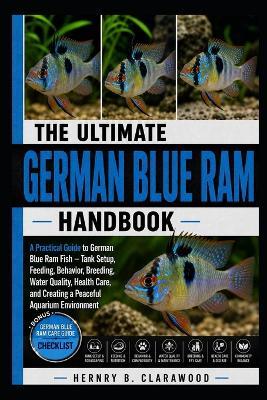 German Blue RAM Handbook: A Practical Guide to German Blue Ram Fish - Tank Setup, Feeding, Behavior, Breeding, Water Quality, Health Care, and Creating a Peaceful Aquarium Environment - Hernry B Clarawood - cover