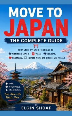 Move to Japan: THE COMPLETE GUIDE Your Step-by-Step Roadmap to Affordable Living, Visas, Housing, Healthcare, Remote Work, and a Better Life Abroad - Elgin Shoaf - cover