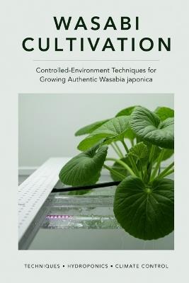 Wasabi Cultivation: Controlled-Environment Techniques for Growing Authentic Wasabia japonica - Lilly Van Der Post - cover
