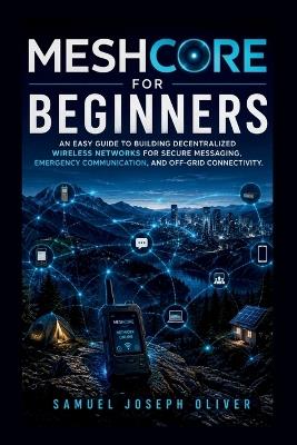 MeshCore For Beginners: An Easy Guide to Building Decentralized Wireless Networks for Secure Messaging, Emergency Communication, and Off-Grid Connectivity - Samuel Joseph Oliver - cover