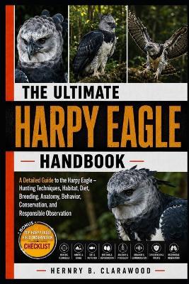 Harpy Eagle Handbook: A Detailed Guide to the Harpy Eagle - Hunting Techniques, Habitat, Diet, Breeding, Anatomy, Behavior, Conservation, and Responsible Observation - Hernry B Clarawood - cover