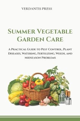 Summer Vegetable Garden Care: A Practical Guide to Pest Control, Plant Diseases, Watering, Fertilizing, Weeds, and Mid-Season Problems - Verdantis Press - cover