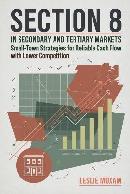 Section 8 in Secondary and Tertiary Markets: Small-Town Strategies for Reliable Cash Flow with Lower Competition - Leslie Moxam - cover