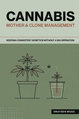 Cannabis Mother & Clone Management: Keeping Consistent Genetics Without a Big Operation - Drayden Moss - cover