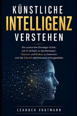 Künstliche Intelligenz verstehen: Der praxisnahe Einsteiger-Guide, um KI einfach zu durchschauen, Chancen und Risiken zu bewerten und die Zukunft selbstbewusst mitzugestalten - Leander Vogtmann - cover