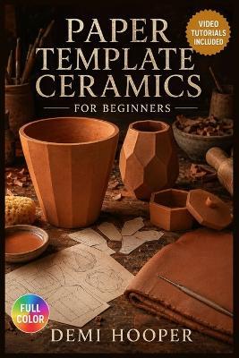Paper Template Ceramics for Beginners: The Complete Illustrated Guide with Clear Instructions to Build Flawless Slab Vessels, Shape Complex Forms, and More ... Video Tutorials Included - Demi Hooper - cover