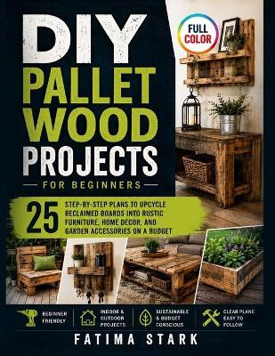 DIY Pallet Wood Projects for Beginners: 25 Step-by-Step Plans to Upcycle Reclaimed Boards into Rustic Furniture, Home Decor, and Garden Accessories on a Budget - Fatima Stark - cover