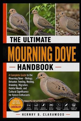 Mourning Dove: A Complete Guide to the Mourning Dove - Biology, Behavior, Feeding, Nesting, Breeding, Migration, Habitat Needs, and Cultural Significance for Nature Enthusiasts - Hernry B Clarawood - cover