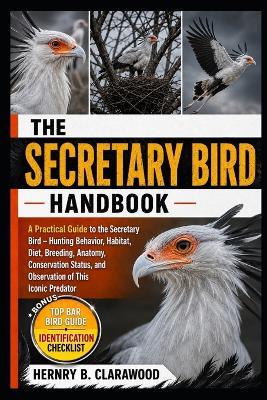 Secretary Bird Handbook: A Practical Guide to the Secretary Bird - Hunting Behavior, Habitat, Diet, Breeding, Anatomy, Conservation Status, and Observation of This Iconic Predator - Hernry B Clarawood - cover