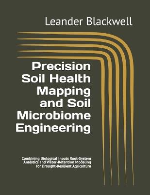 Precision Soil Health Mapping and Soil Microbiome Engineering: Combining Biological Inputs Root-System Analytics and Water-Retention Modeling for Drought-Resilient Agriculture - Leander Blackwell - cover
