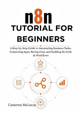 n8n Tutorial for Beginners: A Step-by-Step Guide to Automating Business Tasks, Connecting Apps, Saving Time, and Building No-Code AI Workflows - Cameron McLucas - cover