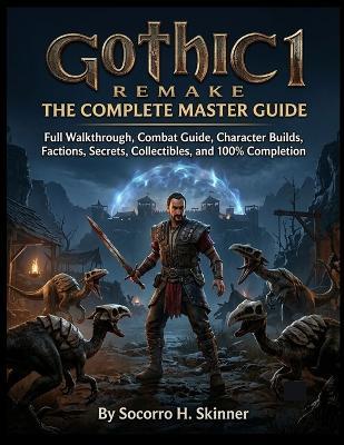 Gothic 1 Remake: The Complete Master Guide: Full Walkthrough, Combat Guide, Character Builds, Factions, Secrets, Collectibles, and 100% Completion - Socorro H Skinner - cover