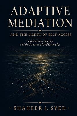 Adaptive Mediation: Consciousness, Identity, and the Limits of Self-Access - Shaheer J Syed - cover