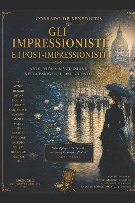 Gli Impressionisti E I Post-Impressionisti: Arte, vita e rivoluzione nella Parigi dell'Ottocento - Corrado de Benedictis - cover