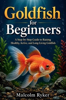 Goldfish for Beginners: A Step-by-Step Guide to Raising Healthy, Active, and Long-Living Goldfish - Malcolm Ryker - cover