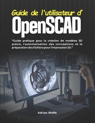 Guide de l'utilisateur d'OpenSCAD: Guide pratique pour la création de modèles 3D précis, l'automatisation des conceptions et la préparation des fichiers pour l'impression 3D - Adrian Wolfe - cover
