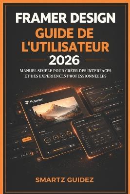 Framer Design Guide de l'Utilisateur 2026: Manuel Simple Pour Créer Des Interfaces Et Des Expériences Professionnelles - Pierre Mbazase,Smartz Guidez - cover