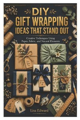 DIY Gift Wrapping Ideas That Stand Out: Creative Techniques Using Paper, Fabric, and Natural Elements - Lisa Edward - cover