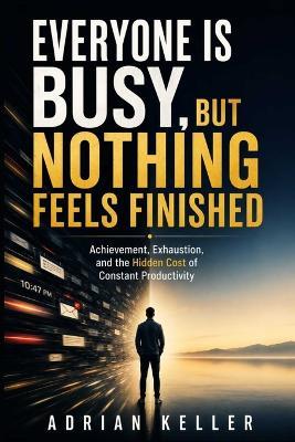 Everyone Is Busy, But Nothing Feels Finished: Achievement, Exhaustion, and the Hidden Cost of Constant Productivity - Adrian Keller - cover