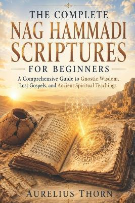 The Complete Nag Hammadi Scriptures for Beginners: A Comprehensive Guide to Gnostic Wisdom, Lost Gospels, and Ancient Spiritual Teachings. - Aurelius Thorn - cover