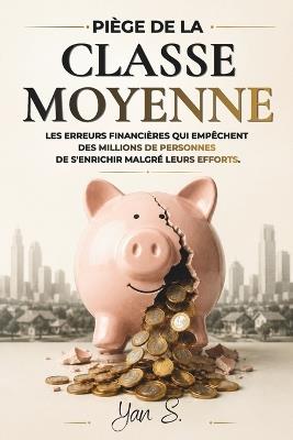 Le Piège de la Classe Moyenne: Les erreurs financières qui empêchent des millions de personnes de s'enrichir malgré leurs efforts. - Yan S - cover