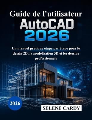 Guide de l'utilisateur d'AutoCAD 2026: Un manuel pratique étape par étape pour le dessin 2D, la modélisation 3D et les dessins professionnels - Selene Cardy - cover