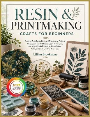 Resin & Printmaking Crafts for Beginners: Step-by-Step Epoxy Resin and Printmaking Projects Using Eco-Friendly Materials, Safe Techniques, and Mixed-Media Designs for Home Décor, Gifts, and Small Creative Businesses - Lillian Brookstone - cover