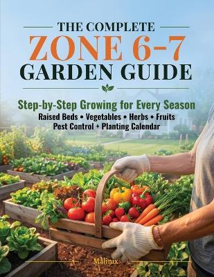 The Complete Zone 6-7 Garden Guide: Step-by-Step Growing for Every Season - Raised Beds, Vegetables, Herbs, Fruits, Pest Control & Month-by-Month Planting Calendar for USDA Zones 6 and 7 - Malinix - cover