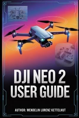 DJI Neo 2 User Guide: A Simple Step-by-Step Manual for Safe Flying and Stunning Footage - Wendelin Lorenz Kettelhut - cover