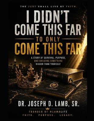 I Didn't Come This Far to Only Come This Far: The Just Shall Live by Faith: A Story of Survival, Purpose, and Building Something Bigger Than Yourself - Joseph D Lamb - cover