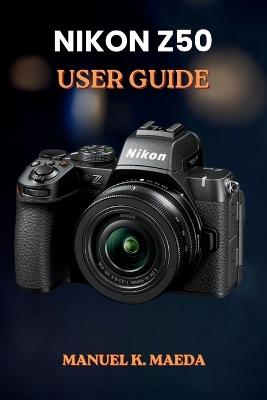 Nikon Z50 User Guide: ultimate step by step for learning basic controls and creative video recording techniques - Manuel K Maeda - cover