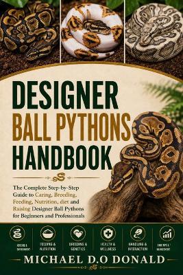 Designer Ball Pythons Handbook: The Complete Step-by-Step Guide to Caring, Breeding, Feeding, Nutrition, diet and Raising Designer Ball Pythons for Beginners and Professionals - Michael D O Donald - cover