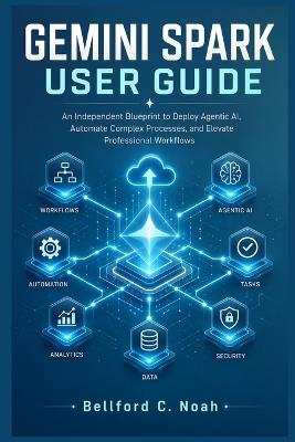 Gemini Spark User Guide: An Independent Blueprint to Deploy Agentic AI, Automate Complex Processes, and Elevate Professional Workflows - Bellford C Noah - cover
