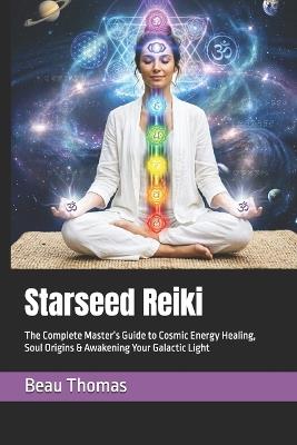 Starseed Reiki: The Complete Master's Guide to Cosmic Energy Healing, Soul Origins & Awakening Your Galactic Light - Beau James Thomas - cover