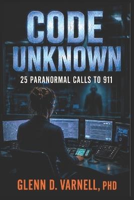 Code Unknown: 25 Paranormal Calls to 911 - Glenn D Varnell - cover