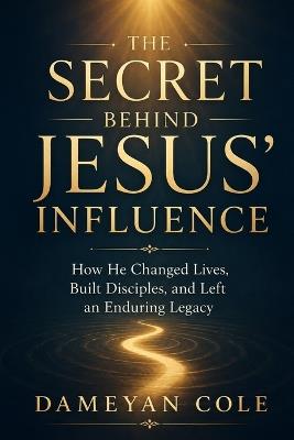 The Secret Behind Jesus' Influence - Dameyan Cole - cover