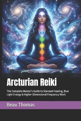 Arcturian Reiki: The Complete Master's Guide to Starseed Healing, Blue Light Energy & Higher-Dimensional Frequency Work - Beau James Thomas - cover